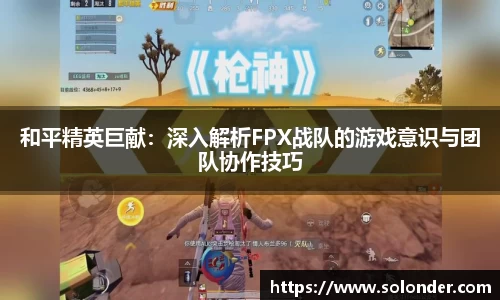 和平精英巨献:深入解析FPX战队的游戏意识与团队协作技巧