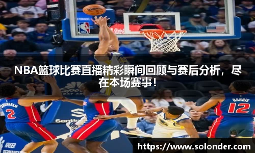 NBA篮球比赛直播精彩瞬间回顾与赛后分析，尽在本场赛事！
