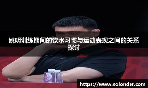 姚明训练期间的饮水习惯与运动表现之间的关系探讨