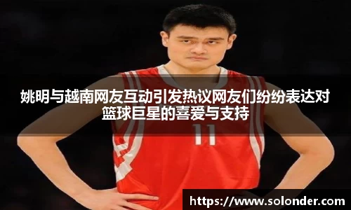 姚明与越南网友互动引发热议网友们纷纷表达对篮球巨星的喜爱与支持