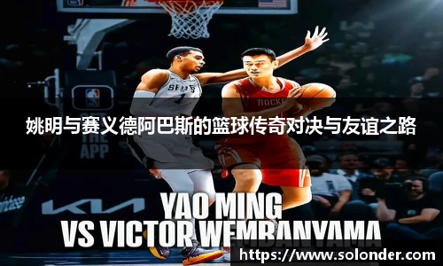 姚明与赛义德阿巴斯的篮球传奇对决与友谊之路