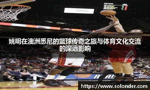 姚明在澳洲悉尼的篮球传奇之旅与体育文化交流的深远影响