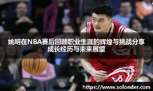 姚明在NBA赛后回顾职业生涯的辉煌与挑战分享成长经历与未来展望