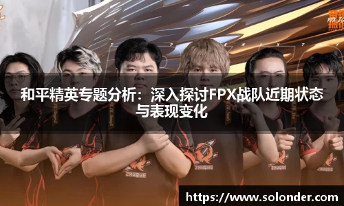 和平精英专题分析：深入探讨FPX战队近期状态与表现变化