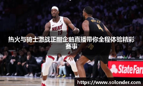 热火与骑士激战正酣企鹅直播带你全程体验精彩赛事
