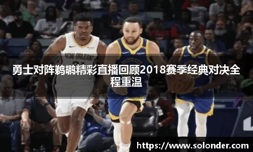 勇士对阵鹈鹕精彩直播回顾2018赛季经典对决全程重温