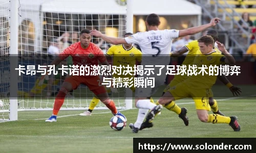 卡昂与孔卡诺的激烈对决揭示了足球战术的博弈与精彩瞬间