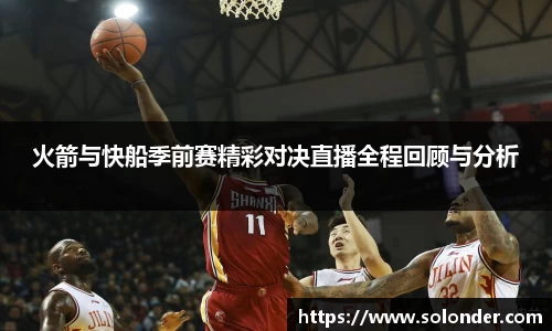 火箭与快船季前赛精彩对决直播全程回顾与分析