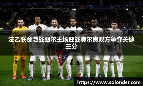 法乙联赛激战图尔主场迎战奥尔良双方争夺关键三分