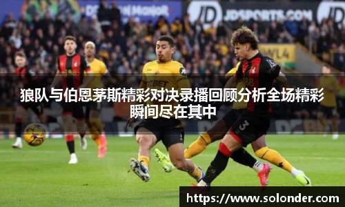 狼队与伯恩茅斯精彩对决录播回顾分析全场精彩瞬间尽在其中