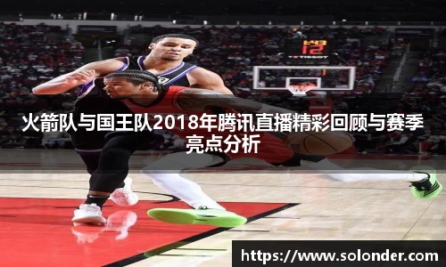 火箭队与国王队2018年腾讯直播精彩回顾与赛季亮点分析