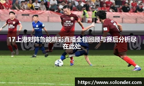 17上港对阵鲁能精彩直播全程回顾与赛后分析尽在此处