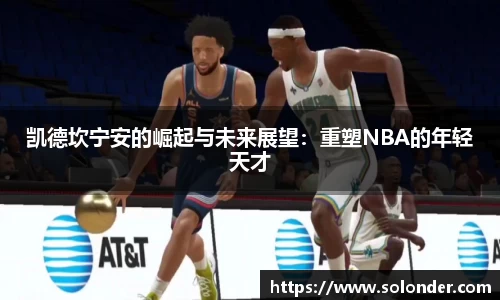 凯德坎宁安的崛起与未来展望：重塑NBA的年轻天才