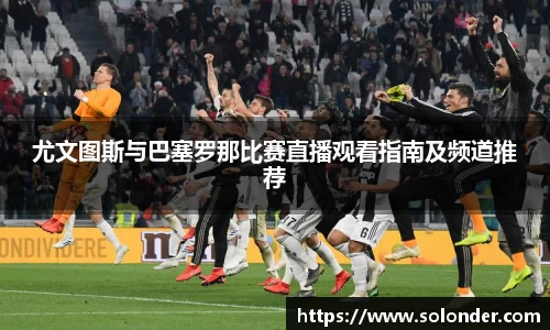 尤文图斯与巴塞罗那比赛直播观看指南及频道推荐
