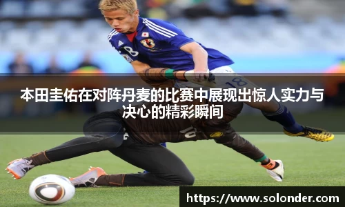 本田圭佑在对阵丹麦的比赛中展现出惊人实力与决心的精彩瞬间
