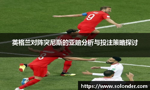英格兰对阵突尼斯的亚赔分析与投注策略探讨