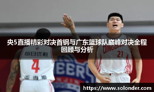 央5直播精彩对决首钢与广东篮球队巅峰对决全程回顾与分析