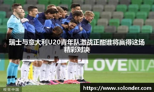 瑞士与意大利U20青年队激战正酣谁将赢得这场精彩对决