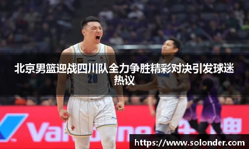 北京男篮迎战四川队全力争胜精彩对决引发球迷热议