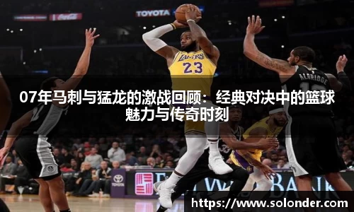07年马刺与猛龙的激战回顾：经典对决中的篮球魅力与传奇时刻