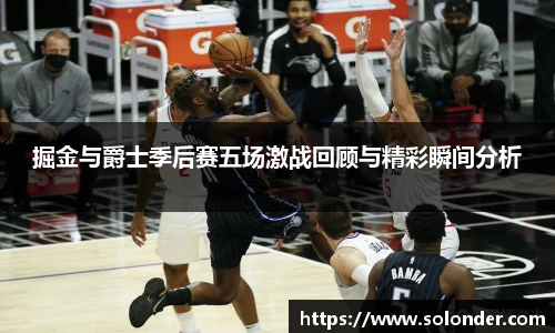 掘金与爵士季后赛五场激战回顾与精彩瞬间分析