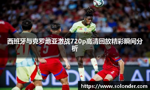 西班牙与克罗地亚激战720p高清回放精彩瞬间分析