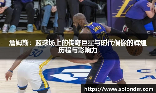 詹姆斯：篮球场上的传奇巨星与时代偶像的辉煌历程与影响力