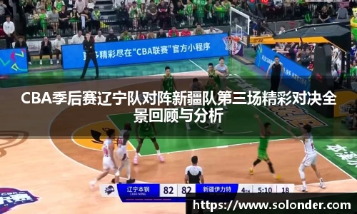 CBA季后赛辽宁队对阵新疆队第三场精彩对决全景回顾与分析