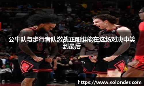 公牛队与步行者队激战正酣谁能在这场对决中笑到最后