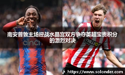 南安普敦主场迎战水晶宫双方争夺英超宝贵积分的激烈对决