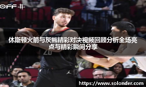 休斯顿火箭与灰熊精彩对决视频回顾分析全场亮点与精彩瞬间分享