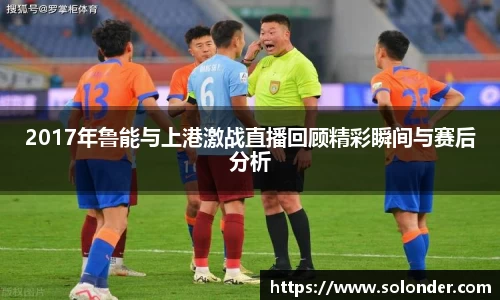 2017年鲁能与上港激战直播回顾精彩瞬间与赛后分析